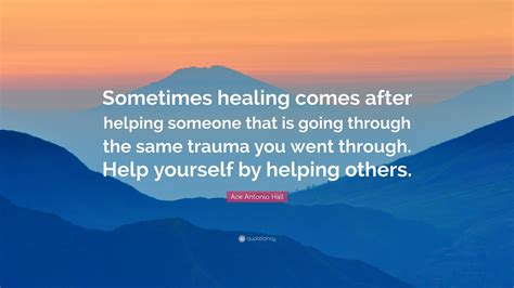 Ace Antonio Hall Quote: “Sometimes healing comes after helping someone that is going through the ...