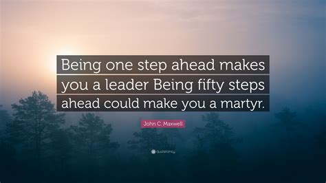 John C. Maxwell Quote: “Being one step ahead makes you a leader Being ...