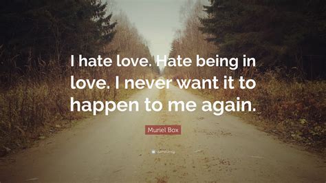 Muriel Box Quote: “I hate love. Hate being in love. I never want it to happen to me again.”