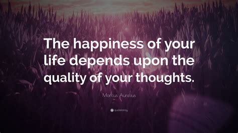 Marcus Aurelius Quote: “The happiness of your life depends upon the quality of your thoughts ...