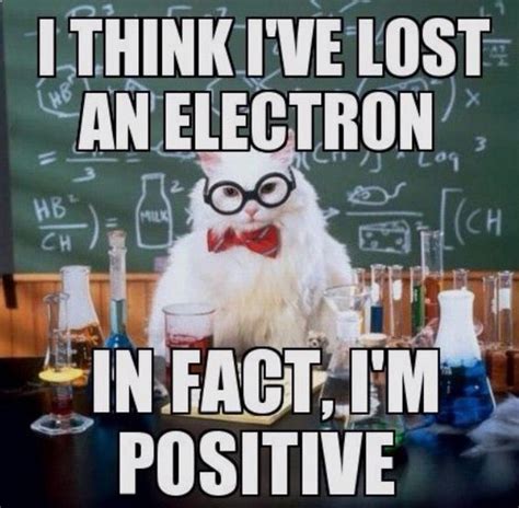 Chemistry jokes, hehe: I think I've lost an electron... In fact, I'm ...