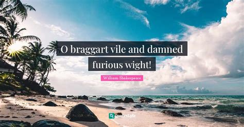 O braggart vile and damned furious wight!... Quote by William Shakespeare - QuotesLyfe