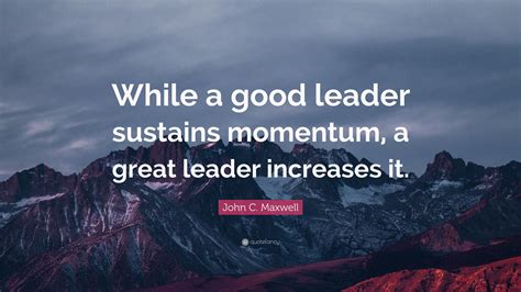 John C. Maxwell Quote: “While a good leader sustains momentum, a great leader increases it.”