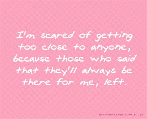 I'm scared of getting too close to anyone, because those who said that... | Unknown Picture ...