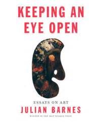 Julian Barnes: Keeping an Eye Open: Essays on Art