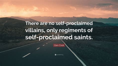 Glen Cook Quote: “There are no self-proclaimed villains, only regiments of self-proclaimed saints.”