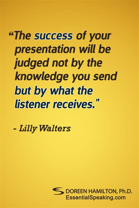 “The success of your presentation will be judged not by the knowledge you send but by what the ...