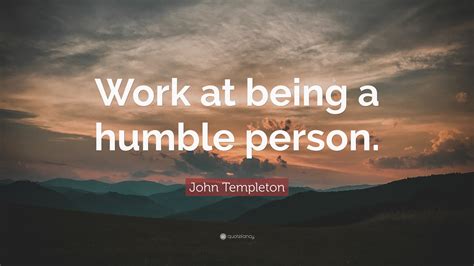 John Templeton Quote: “Work at being a humble person.”