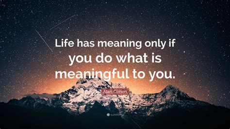 Alan Cohen Quote: “Life has meaning only if you do what is meaningful ...