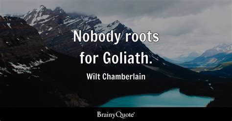 Wilt Chamberlain - Nobody roots for Goliath.