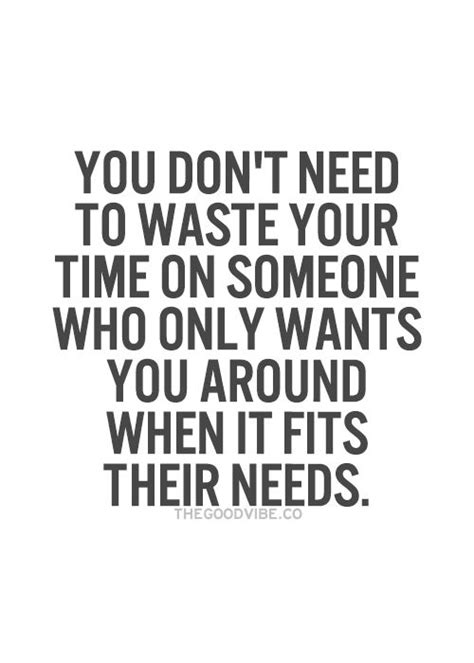 You don’t need to waste your time on someone who only wants you around ...