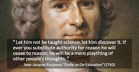 “Let him not be taught science, let him discover it. If ever you substitute authority for reason ...