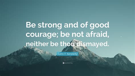 John F. Kennedy Quote: “Be strong and of good courage; be not afraid, neither be thou dismayed.”