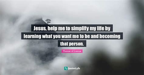 Jesus, help me to simplify my life by learning what you want me to be ... Quote by Therese of ...