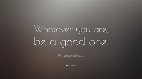 Abraham Lincoln Quote: “Whatever you are, be a good one.”