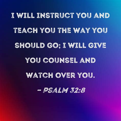 Psalm 32:8 I will instruct you and teach you the way you should go; I will give you counsel and ...