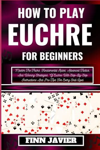 HOW TO PLAY EUCHRE FOR BEGINNERS: Master The Tricks, Fundamental Rules, Advanced Tactics, And ...