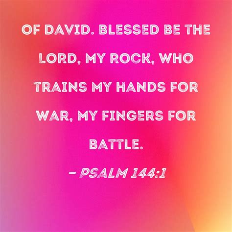 Psalm 144:1 Blessed be the LORD, my rock, who trains my hands for war, my fingers for battle.