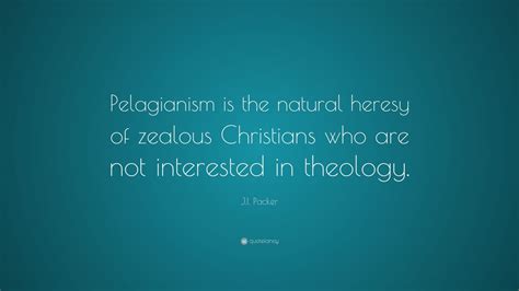 J.I. Packer Quote: “Pelagianism is the natural heresy of zealous Christians who are not ...