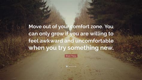 Brian Tracy Quote: “Move out of your comfort zone. You can only grow if you are willing to feel ...