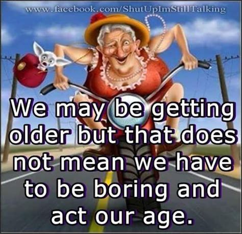 We may be getting older, but that does not mean we have to be boring ...