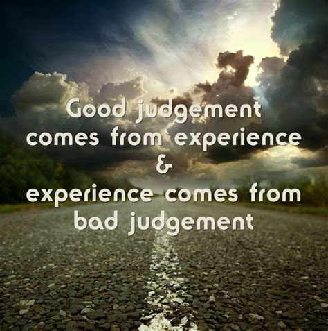 Good judgement comes from experience and experience comes from bad judgement... | Favorite words ...