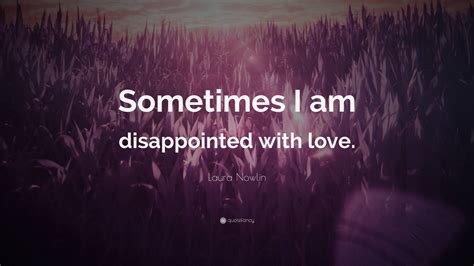 Laura Nowlin Quote: “Sometimes I am disappointed with love.”