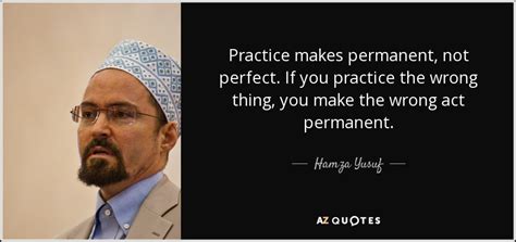 Hamza Yusuf quote: Practice makes permanent, not perfect. If you ...