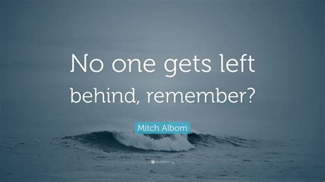 Mitch Albom Quote: “No one gets left behind, remember?” (12 wallpapers) - Quotefancy