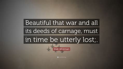 Walt Whitman Quote: “Beautiful that war and all its deeds of carnage, must in time be utterly ...