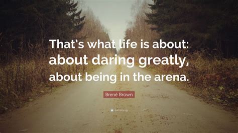 Brené Brown Quote: “That’s what life is about: about daring greatly ...