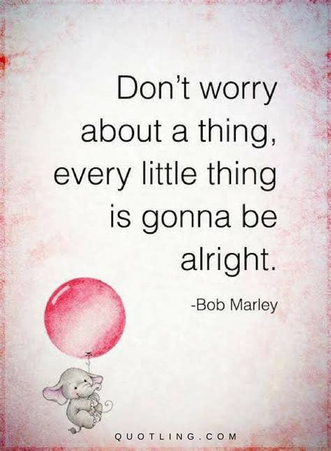 Don't worry about a thing every little thing is gonna be alright ...