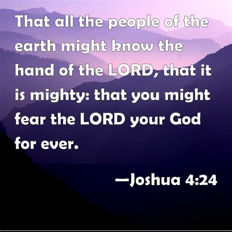 Joshua 4:24 That all the people of the earth might know the hand of the LORD, that it is mighty ...