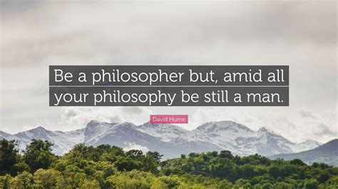 David Hume Quote: “Be a philosopher but, amid all your philosophy be still a man.”