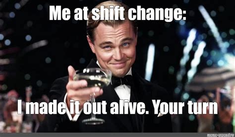 Meme: "Me at shift change: I made it out alive. Your turn" - All ...