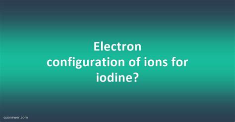 Electron configuration of ions for iodine? - Quanswer