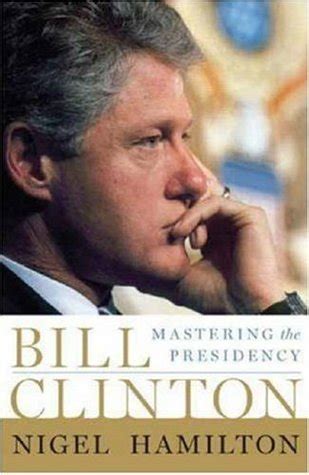 Bill Clinton: Mastering the Presidency by Nigel Hamilton | Goodreads