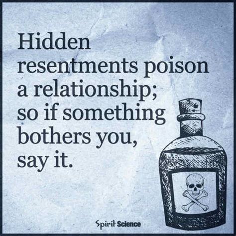 Hidden resentments poison relationships, so if something bothers you, say it. - 101 QUOTES