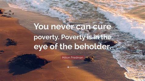 Milton Friedman Quote: “You never can cure poverty. Poverty is in the ...