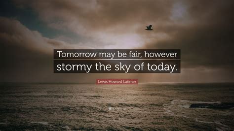 Lewis Howard Latimer Quote: “Tomorrow may be fair, however stormy the sky of today.” (9 ...