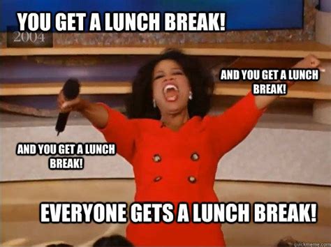 You get a lunch break! everyone gets a lunch break! and you get a lunch break! and you get a ...