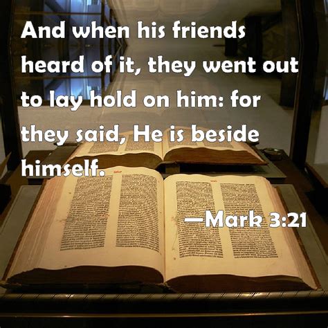 Mark 3:21 And when his friends heard of it, they went out to lay hold on him: for they said, He ...