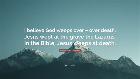 Steven Curtis Chapman Quote: “I believe God weeps over – over death. Jesus wept at the grave the ...