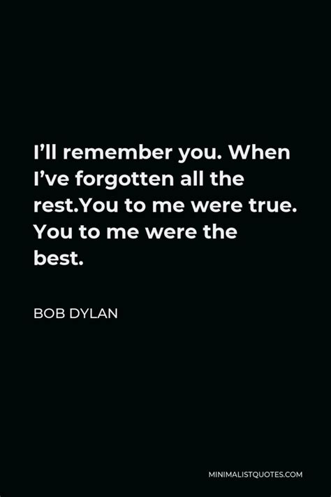 Bob Dylan Quote: I'll remember you. When I've forgotten all the rest.You to me were true. You to ...