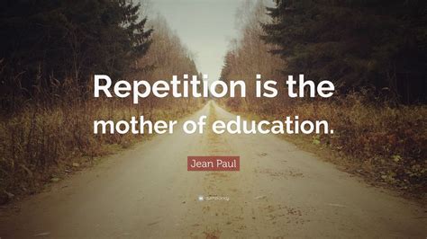 Jean Paul Quote: “Repetition is the mother of education.” (10 ...