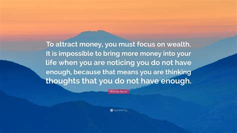 Rhonda Byrne Quote: “To attract money, you must focus on wealth. It is ...