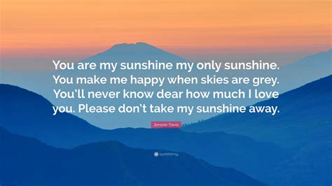 Jimmie Davis Quote: “You are my sunshine my only sunshine. You make me happy when skies are grey ...