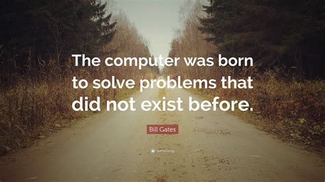 Bill Gates Quote: “The computer was born to solve problems that did not ...