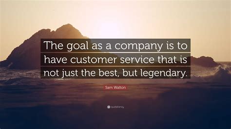 Sam Walton Quote: “The goal as a company is to have customer service that is not just the best ...