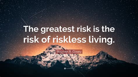 Stephen R. Covey Quote: “The greatest risk is the risk of riskless living.”